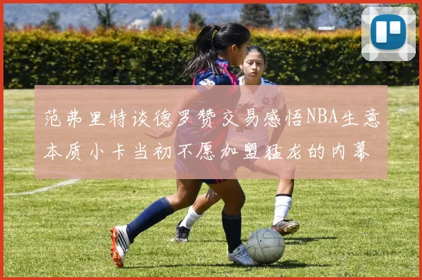 范弗里特谈德罗赞交易感悟NBA生意本质小卡当初不愿加盟猛龙的内幕揭秘