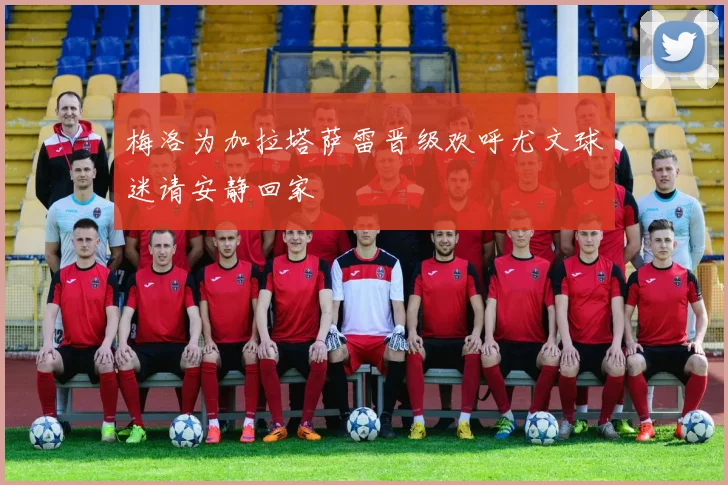 梅洛为加拉塔萨雷晋级欢呼尤文球迷请安静回家